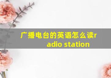 广播电台的英语怎么读radio station